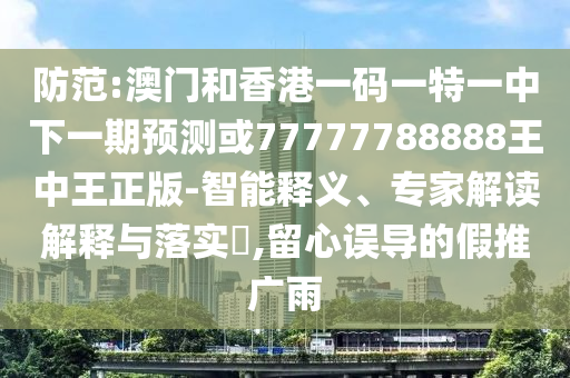 防范:澳门和香港一码一特一中下一期预测或77777788888王中王正版-智能释义、专家解读解释与落实​,留心误导的假推广雨